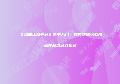 《热血江湖手游》新手入门：如何快速获取角色并熟悉游戏机制