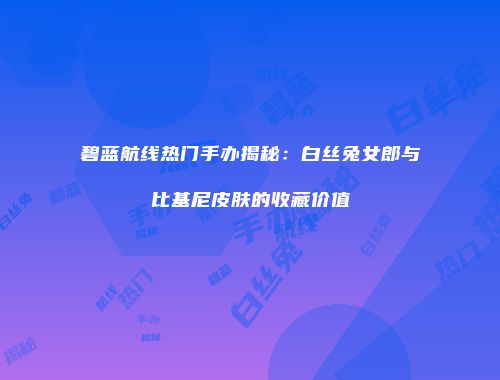 碧蓝航线热门手办揭秘：白丝兔女郎与比基尼皮肤的收藏价值