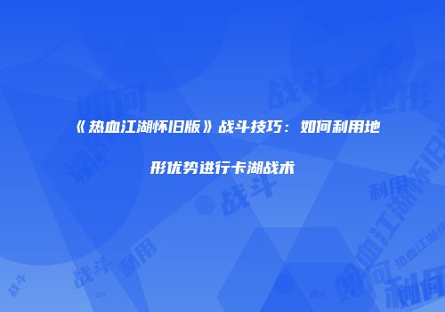 《热血江湖怀旧版》战斗技巧：如何利用地形优势进行卡湖战术
