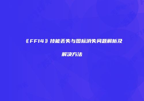 《FF14》技能丢失与图标消失问题解析及解决方法