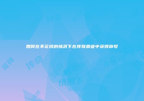如何在不花钱的情况下在传奇霸业中获得称号
