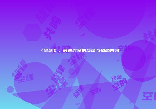 《尘缘》：跨越时空的旋律与情感共鸣