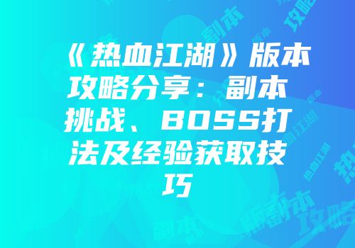 《热血江湖》版本攻略分享：副本挑战、BOSS打法及经验获取技巧