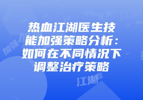 热血江湖医生技能加强策略分析：如何在不同情况下调整治疗策略
