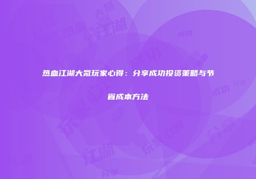 热血江湖大氪玩家心得：分享成功投资策略与节省成本方法
