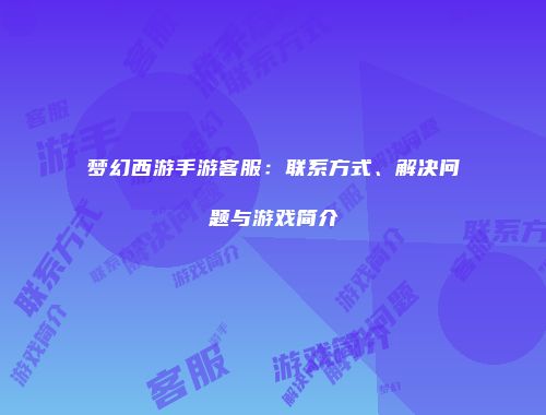 梦幻西游手游客服：联系方式、解决问题与游戏简介