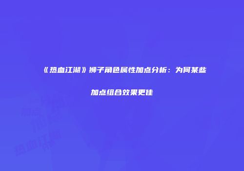 《热血江湖》狮子角色属性加点分析：为何某些加点组合效果更佳