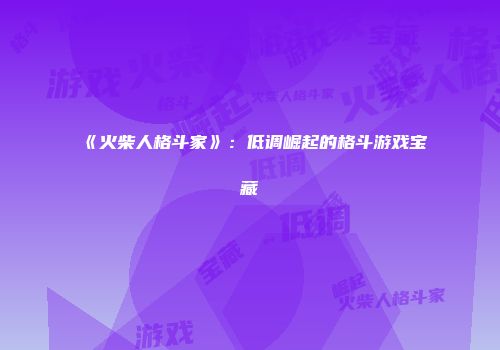 《火柴人格斗家》：低调崛起的格斗游戏宝藏