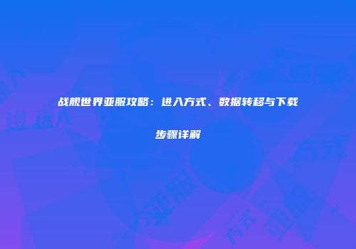 战舰世界亚服攻略：进入方式、数据转移与下载步骤详解