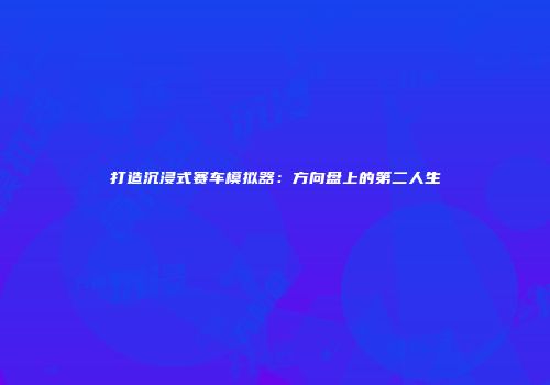 打造沉浸式赛车模拟器：方向盘上的第二人生