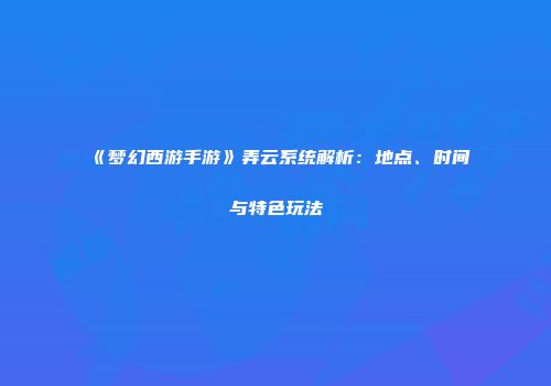 《梦幻西游手游》弄云系统解析：地点、时间与特色玩法