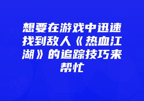 想要在游戏中迅速找到敌人《热血江湖》的追踪技巧来帮忙