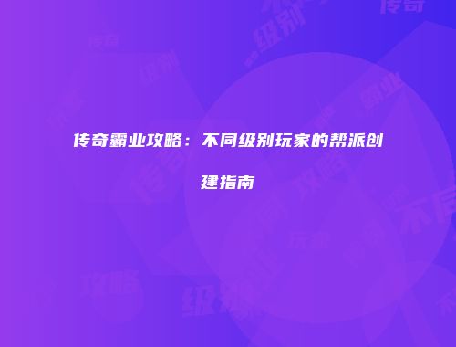 传奇霸业攻略：不同级别玩家的帮派创建指南