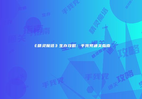 《精灵魔塔》生存攻略：手残党通关指南