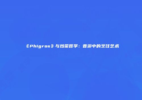 《Phigros》与炒菜哲学：音游中的烹饪艺术