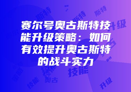 赛尔号奥古斯特技能升级策略：如何有效提升奥古斯特的战斗实力