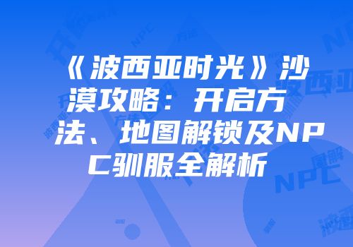 《波西亚时光》沙漠攻略：开启方法、地图解锁及NPC驯服全解析