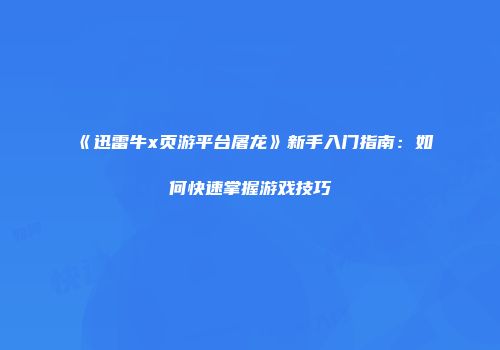 《迅雷牛x页游平台屠龙》新手入门指南：如何快速掌握游戏技巧