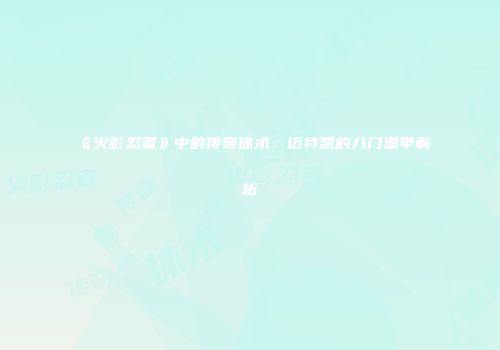《火影忍者》中的传奇体术：迈特凯的八门遁甲解析