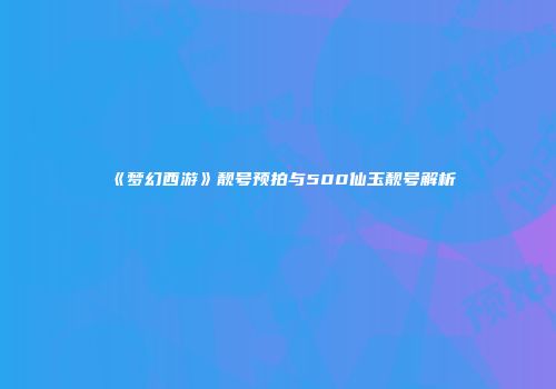 《梦幻西游》靓号预拍与500仙玉靓号解析