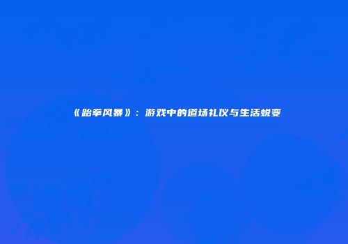 《跆拳风暴》：游戏中的道场礼仪与生活蜕变