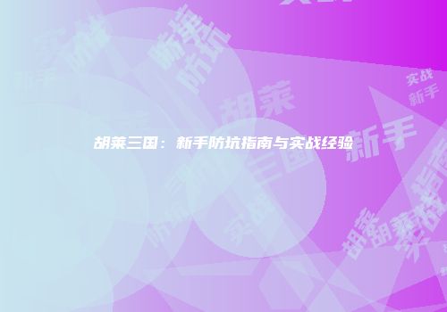胡莱三国：新手防坑指南与实战经验
