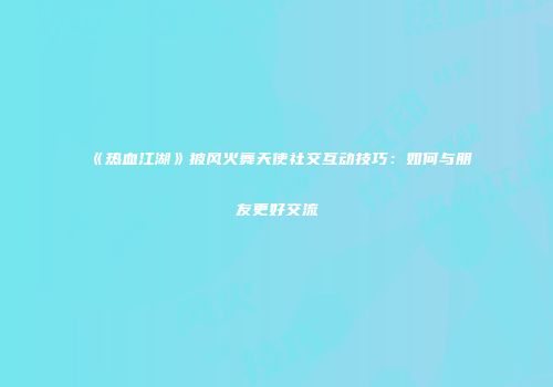 《热血江湖》披风火舞天使社交互动技巧：如何与朋友更好交流