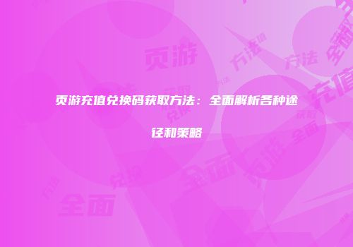 页游充值兑换码获取方法：全面解析各种途径和策略