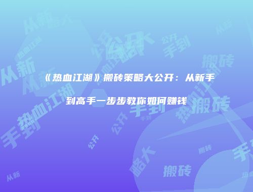 《热血江湖》搬砖策略大公开：从新手到高手一步步教你如何赚钱