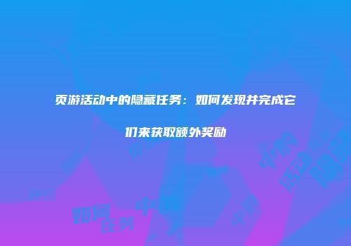 页游活动中的隐藏任务:如何发现并完成它们来获取额外奖励