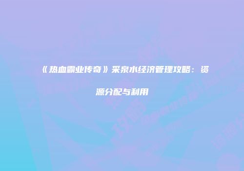《热血霸业传奇》采泉水经济管理攻略：资源分配与利用