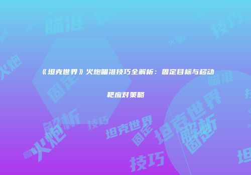 《坦克世界》火炮瞄准技巧全解析：固定目标与移动靶应对策略