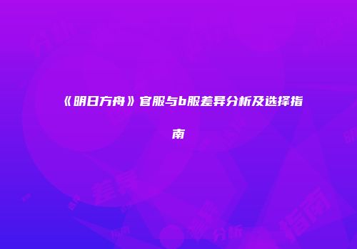 《明日方舟》官服与b服差异分析及选择指南