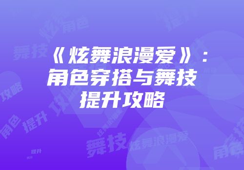 《炫舞浪漫爱》：角色穿搭与舞技提升攻略