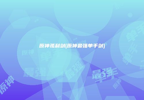 原神孤利剑(原神最强单手剑)