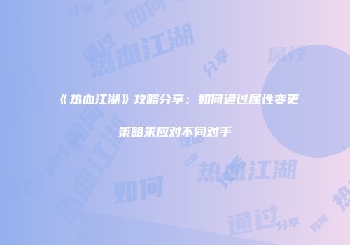 《热血江湖》攻略分享：如何通过属性变更策略来应对不同对手