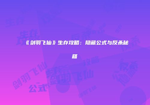 《剑羽飞仙》生存攻略：隐藏公式与反杀秘籍
