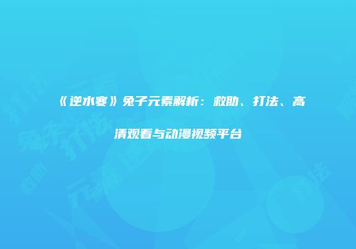 《逆水寒》兔子元素解析：救助、打法、高清观看与动漫视频平台
