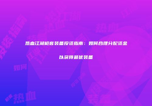 热血江湖枪客装备投资指南：如何合理分配资金以获得最优装备