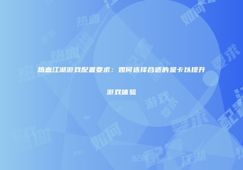 热血江湖游戏配置要求：如何选择合适的显卡以提升游戏体验
