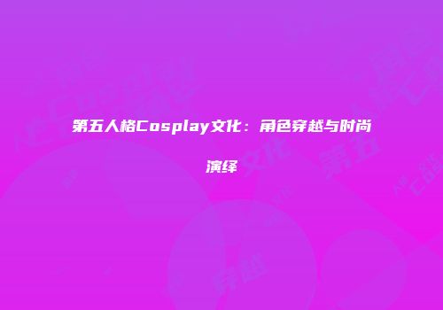第五人格Cosplay文化：角色穿越与时尚演绎