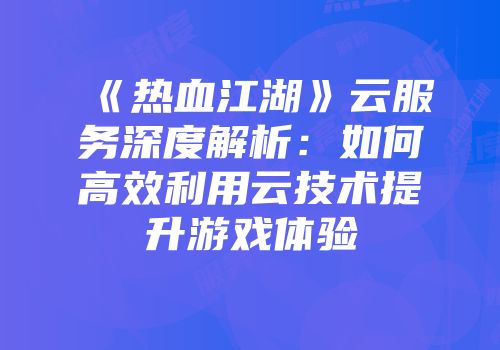 《热血江湖》云服务深度解析：如何高效利用云技术提升游戏体验