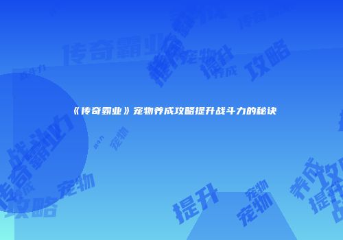 《传奇霸业》宠物养成攻略提升战斗力的秘诀