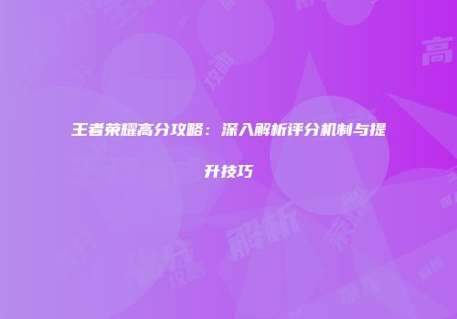王者荣耀高分攻略：深入解析评分机制与提升技巧