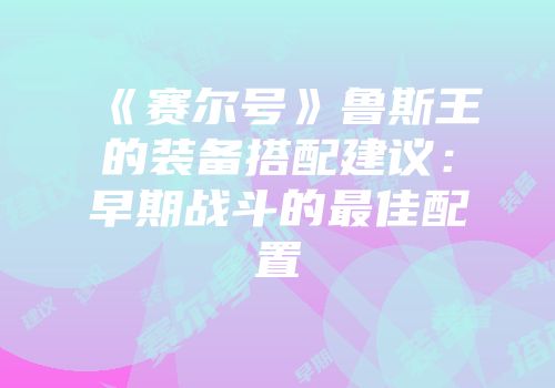 《赛尔号》鲁斯王的装备搭配建议:早期战斗的最佳配置