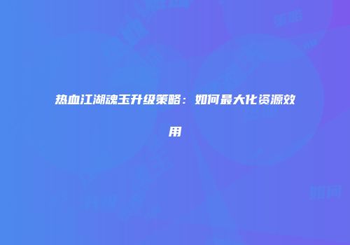 热血江湖魂玉升级策略：如何最大化资源效用