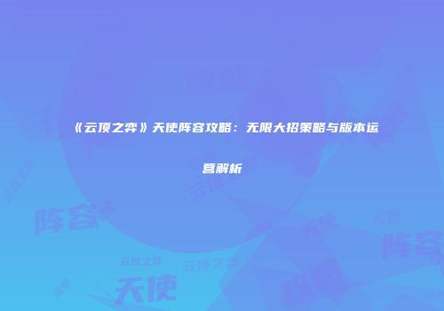 《云顶之弈》天使阵容攻略：无限大招策略与版本运营解析