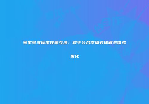 赛尔号与摩尔庄园互通：跨平台合作模式详解与体验优化