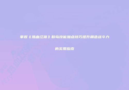 掌握《热血江湖》群岛技能加点技巧提升角色战斗力的实用指南