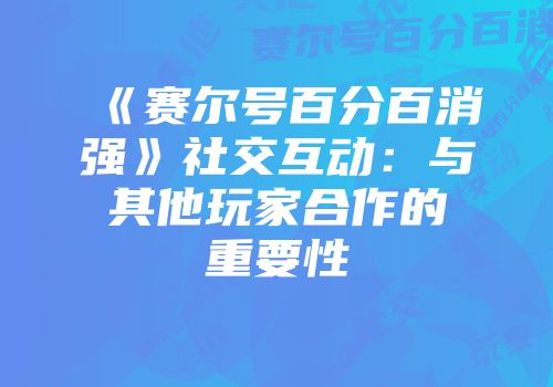 《赛尔号百分百消强》社交互动：与其他玩家合作的重要性